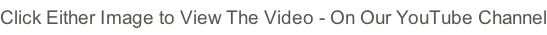 Click Either Image to View The Video - On Our YouTube Channel